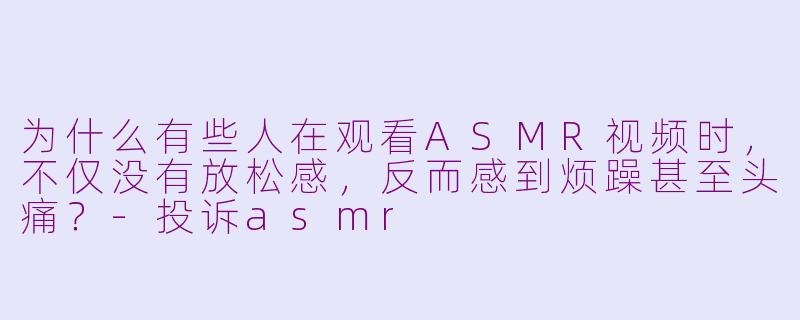 为什么有些人在观看ASMR视频时，不仅没有放松感，反而感到烦躁甚至头痛？-投诉asmr