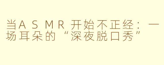 当ASMR开始不正经：一场耳朵的“深夜脱口秀”