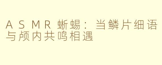 ASMR蜥蜴：当鳞片细语与颅内共鸣相遇