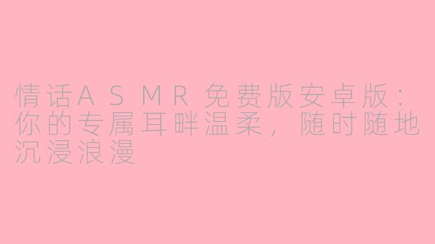 情话ASMR免费版安卓版：你的专属耳畔温柔，随时随地沉浸浪漫