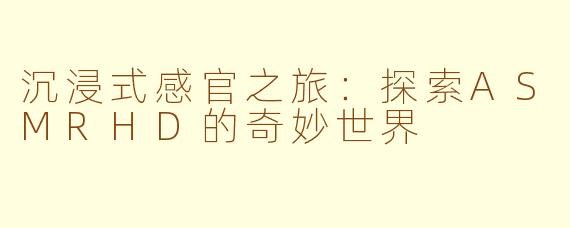 沉浸式感官之旅：探索ASMRHD的奇妙世界