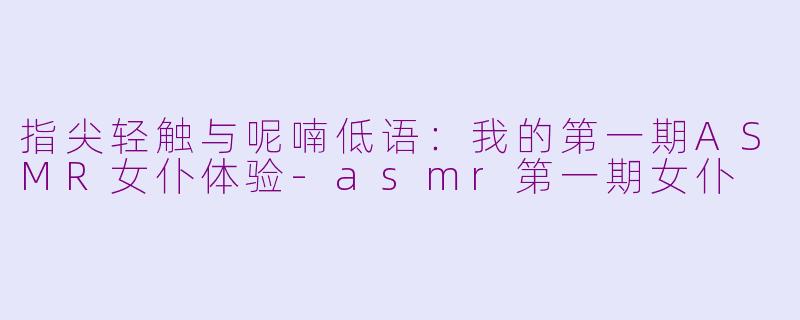 指尖轻触与呢喃低语:我的第一期ASMR女仆体验-asmr第一期女仆