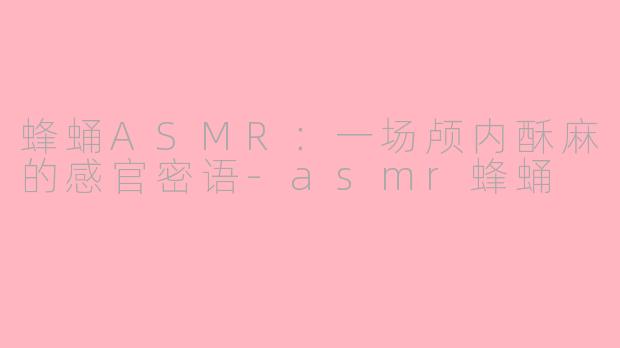 蜂蛹ASMR：一场颅内酥麻的感官密语-asmr蜂蛹