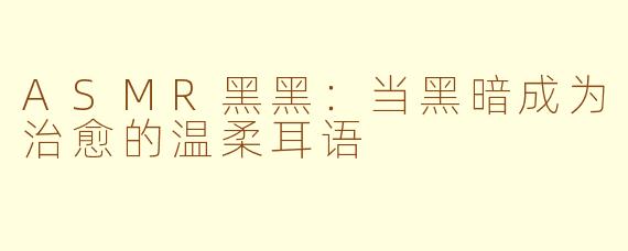 ASMR黑黑：当黑暗成为治愈的温柔耳语