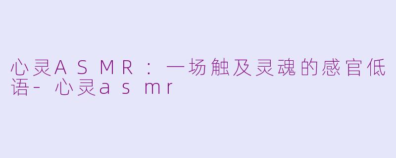 心灵ASMR：一场触及灵魂的感官低语-心灵asmr