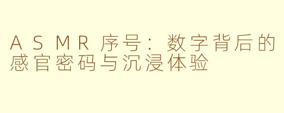 ASMR序号:数字背后的感官密码与沉浸体验