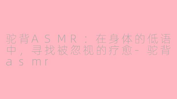 驼背ASMR:在身体的低语中,寻找被忽视的疗愈-驼背asmr