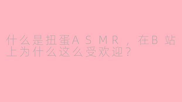 什么是扭蛋ASMR，在B站上为什么这么受欢迎？