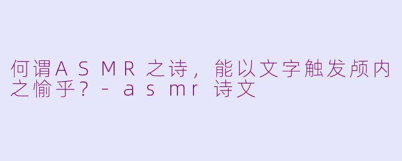 何谓ASMR之诗，能以文字触发颅内之愉乎？-asmr诗文