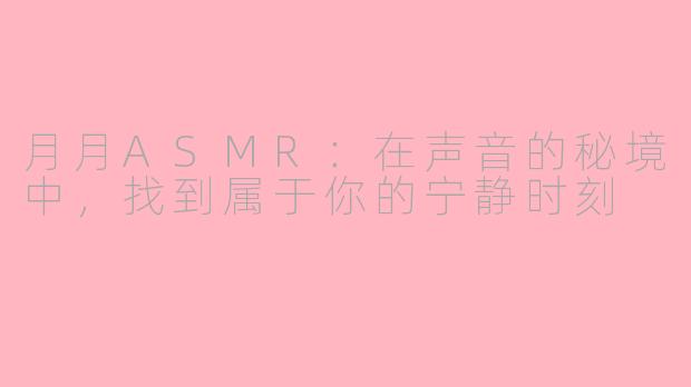 月月ASMR：在声音的秘境中，找到属于你的宁静时刻