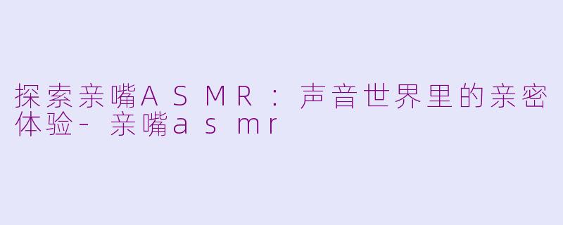 探索亲嘴ASMR:声音世界里的亲密体验
