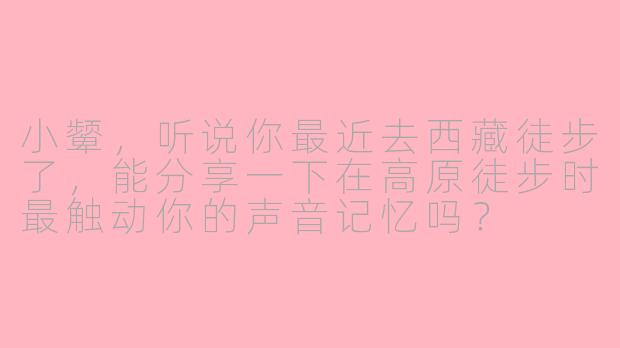 小颦，听说你最近去西藏徒步了，能分享一下在高原徒步时最触动你的声音记忆吗？