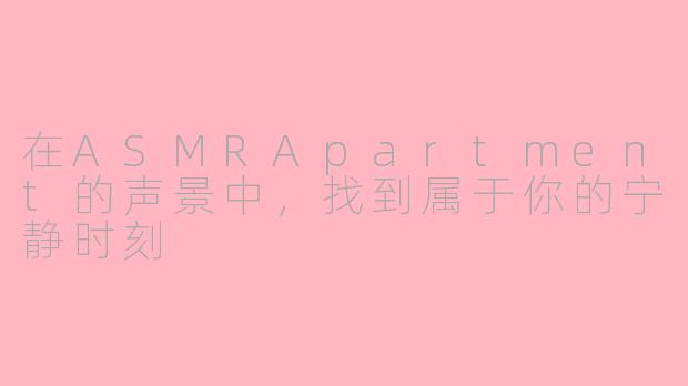 在ASMRApartment的声景中，找到属于你的宁静时刻