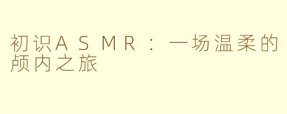 初识ASMR：一场温柔的颅内之旅