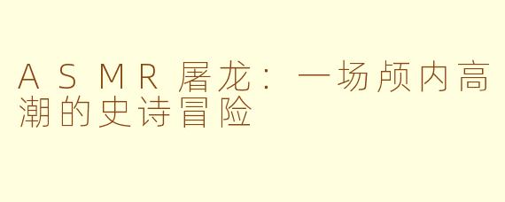 ASMR屠龙：一场颅内高潮的史诗冒险