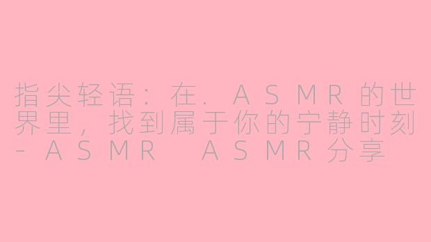 指尖轻语：在.ASMR的世界里，找到属于你的宁静时刻-ASMR ASMR分享