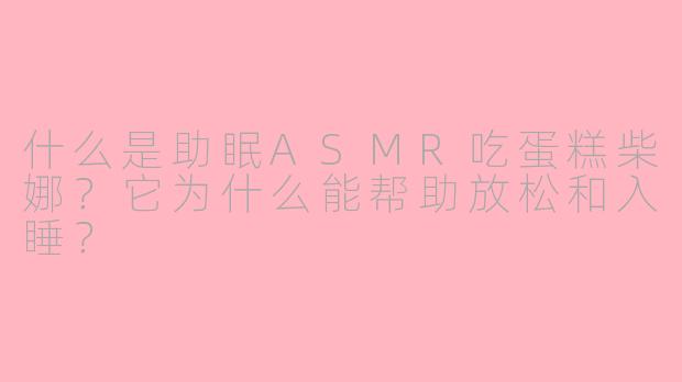 什么是助眠ASMR吃蛋糕柴娜?它为什么能帮助放松和入睡?