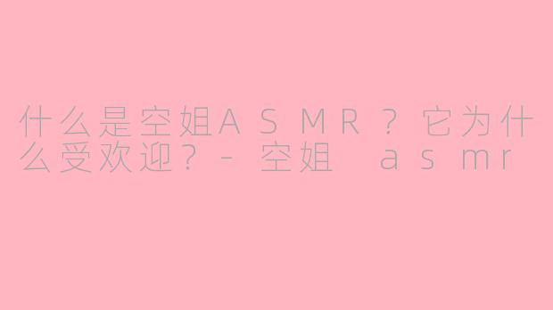 什么是空姐ASMR？它为什么受欢迎？-空姐 asmr