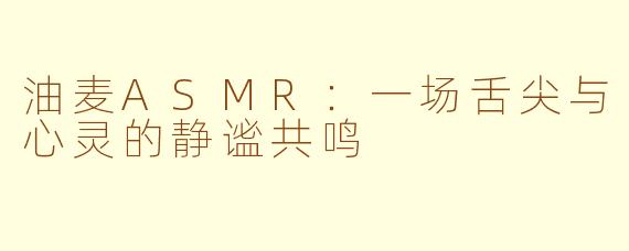 油麦ASMR：一场舌尖与心灵的静谧共鸣