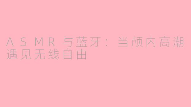 ASMR与蓝牙：当颅内高潮遇见无线自由