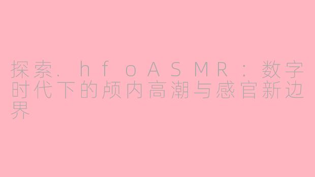 探索.hfoASMR：数字时代下的颅内高潮与感官新边界
