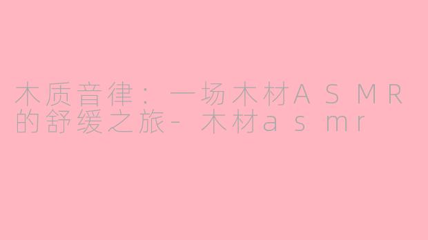 木质音律：一场木材ASMR的舒缓之旅-木材asmr