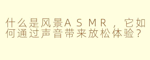 什么是风景ASMR,它如何通过声音带来放松体验?