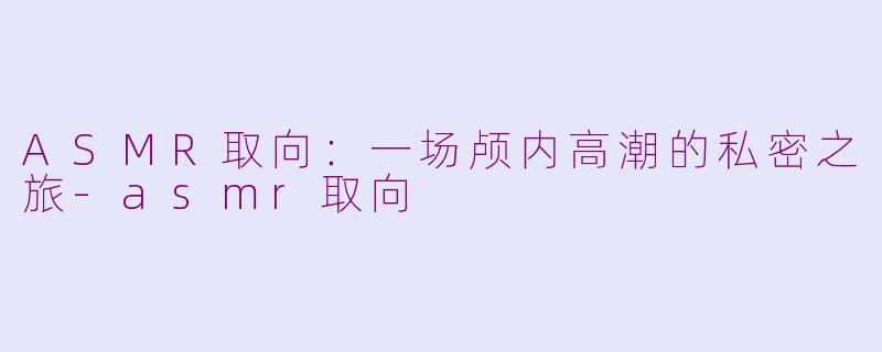 ASMR取向：一场颅内高潮的私密之旅-asmr取向