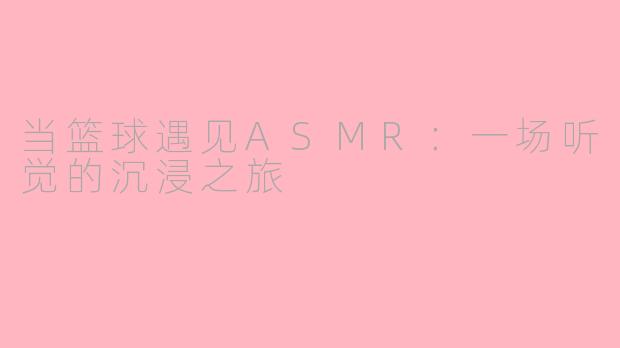 当篮球遇见ASMR：一场听觉的沉浸之旅