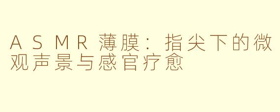 ASMR薄膜：指尖下的微观声景与感官疗愈