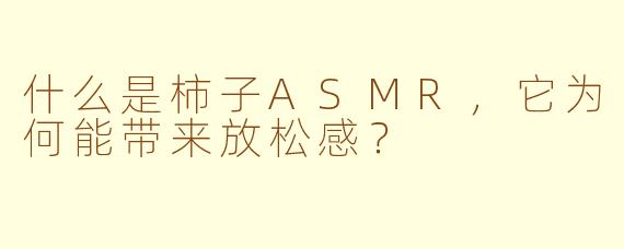 什么是柿子ASMR，它为何能带来放松感？