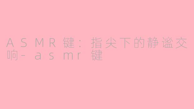 ASMR键:指尖下的静谧交响-asmr键