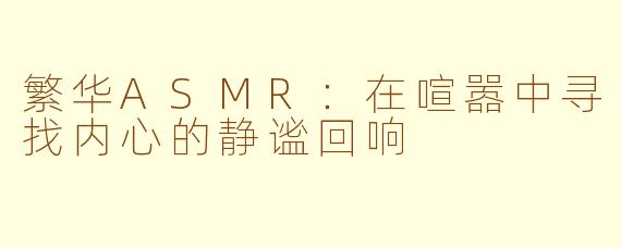 繁华ASMR:在喧嚣中寻找内心的静谧回响