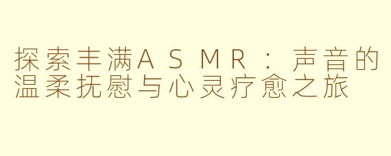 探索丰满ASMR：声音的温柔抚慰与心灵疗愈之旅