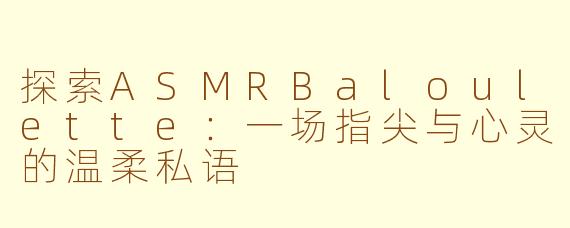 探索ASMRBaloulette:一场指尖与心灵的温柔私语