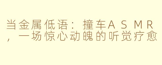 当金属低语：撞车ASMR，一场惊心动魄的听觉疗愈