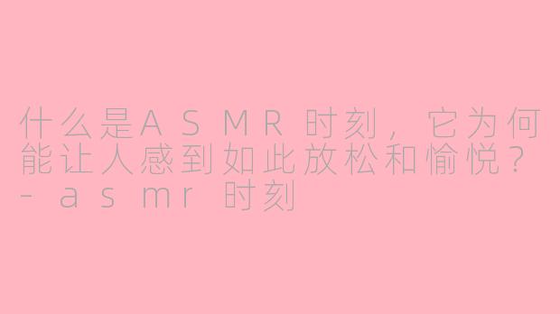 什么是ASMR时刻,它为何能让人感到如此放松和愉悦?