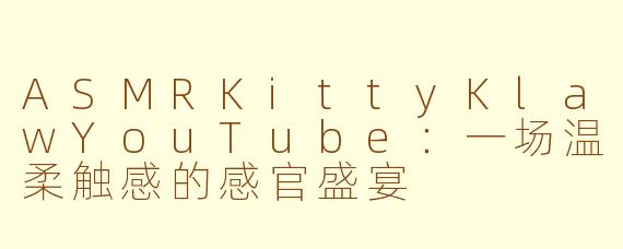 ASMRKittyKlawYouTube：一场温柔触感的感官盛宴