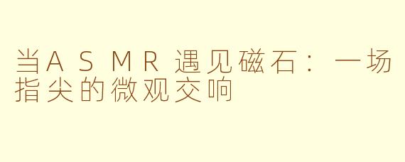 当ASMR遇见磁石:一场指尖的微观交响