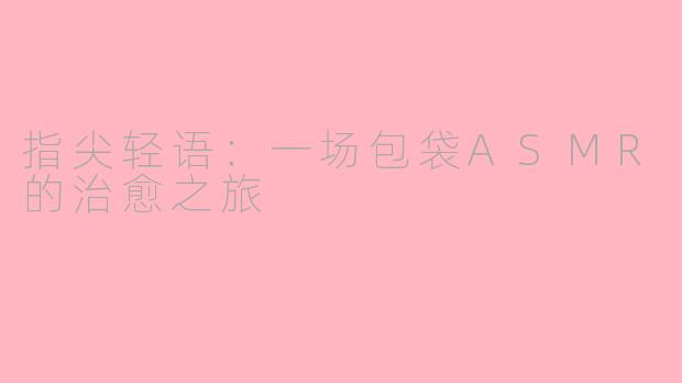 指尖轻语：一场包袋ASMR的治愈之旅