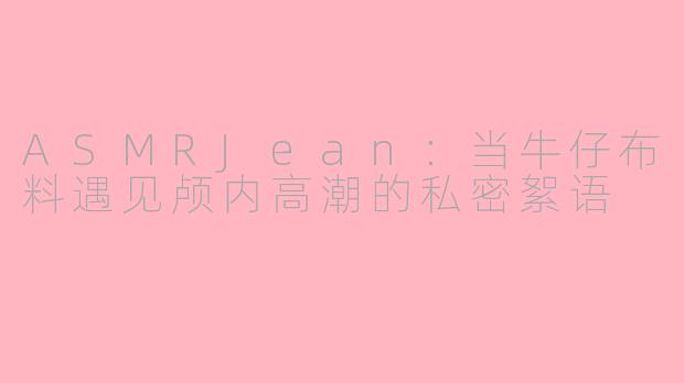 ASMRJean：当牛仔布料遇见颅内高潮的私密絮语