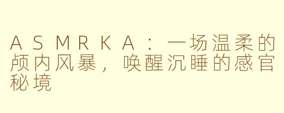 ASMRKA：一场温柔的颅内风暴，唤醒沉睡的感官秘境