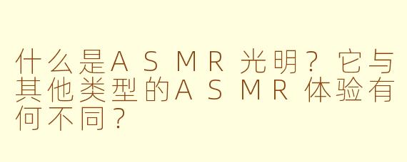 什么是ASMR光明？它与其他类型的ASMR体验有何不同？