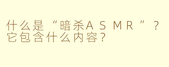什么是“暗杀ASMR”?它包含什么内容?