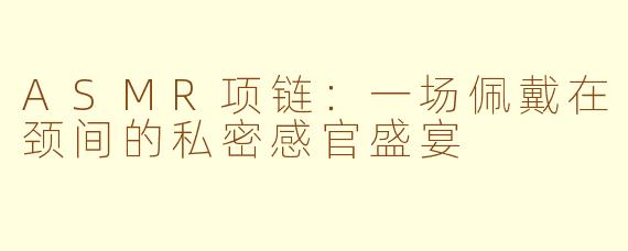 ASMR项链：一场佩戴在颈间的私密感官盛宴