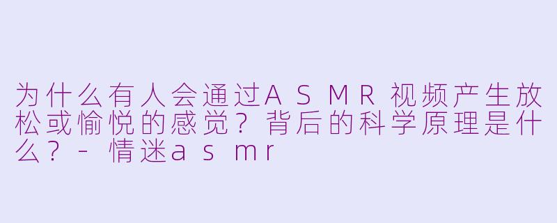 为什么有人会通过ASMR视频产生放松或愉悦的感觉？背后的科学原理是什么？-情迷asmr