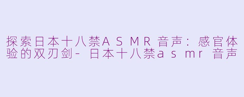 探索日本十八禁ASMR音声：感官体验的双刃剑-日本十八禁asmr音声