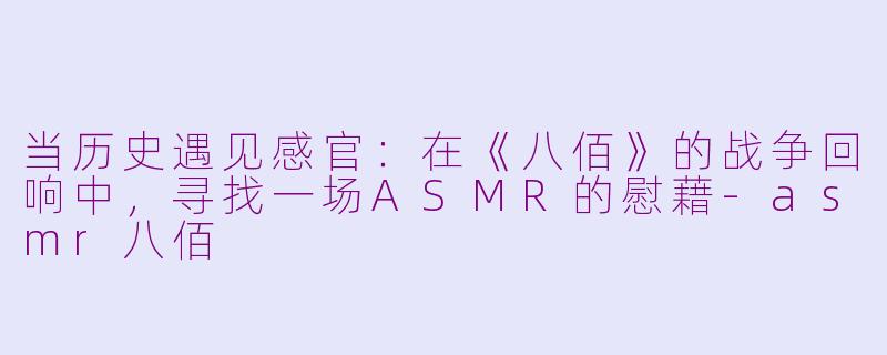 当历史遇见感官：在《八佰》的战争回响中，寻找一场ASMR的慰藉-asmr八佰