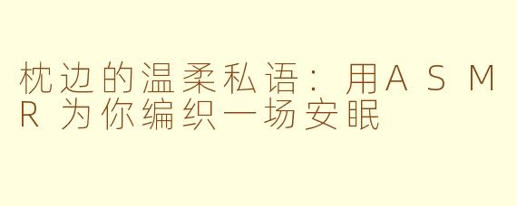 枕边的温柔私语：用ASMR为你编织一场安眠