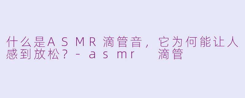 什么是ASMR滴管音，它为何能让人感到放松？-asmr 滴管